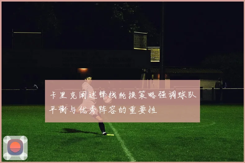 卡里克阐述锋线轮换策略强调球队平衡与优秀阵容的重要性
