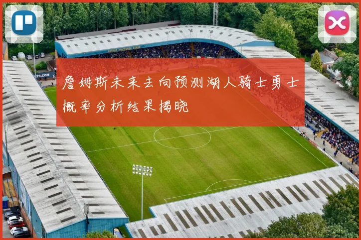 詹姆斯未来去向预测湖人骑士勇士概率分析结果揭晓