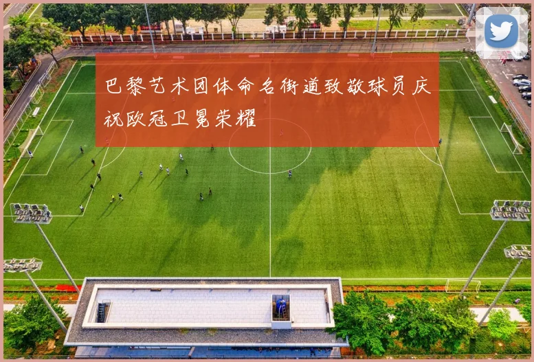 巴黎艺术团体命名街道致敬球员庆祝欧冠卫冕荣耀