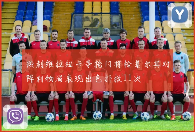 热刺维拉纽卡争抢门将恰基尔其对阵利物浦表现出色扑救11次