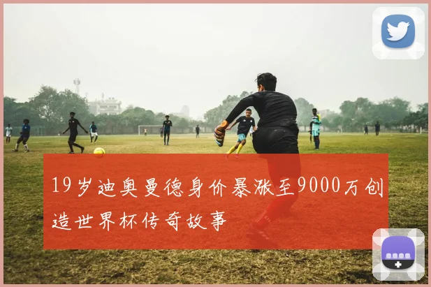 19岁迪奥曼德身价暴涨至9000万创造世界杯传奇故事