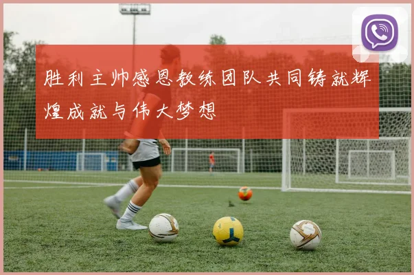 胜利主帅感恩教练团队共同铸就辉煌成就与伟大梦想