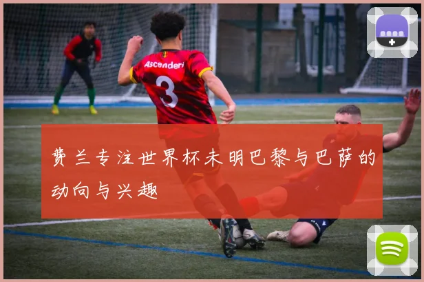 费兰专注世界杯未明巴黎与巴萨的动向与兴趣
