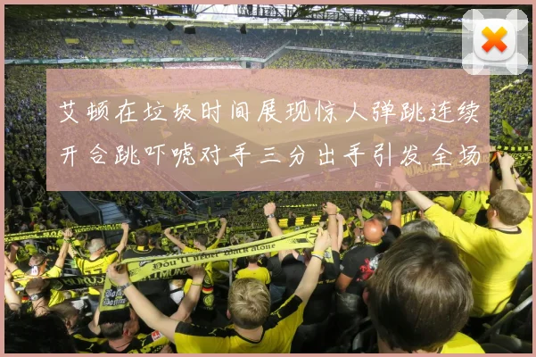 艾顿在垃圾时间展现惊人弹跳连续开合跳吓唬对手三分出手引发全场欢呼