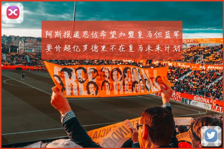 阿斯报道恩佐希望加盟皇马但蓝军要价超亿罗德里不在皇马未来计划中