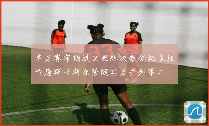 季后赛布朗进攻犯规次数创纪录杜伦唐斯卡斯尔紧随其后并列第二