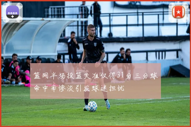 篮网半场投篮失准仅得31分三分球命中率惨淡引发球迷担忧