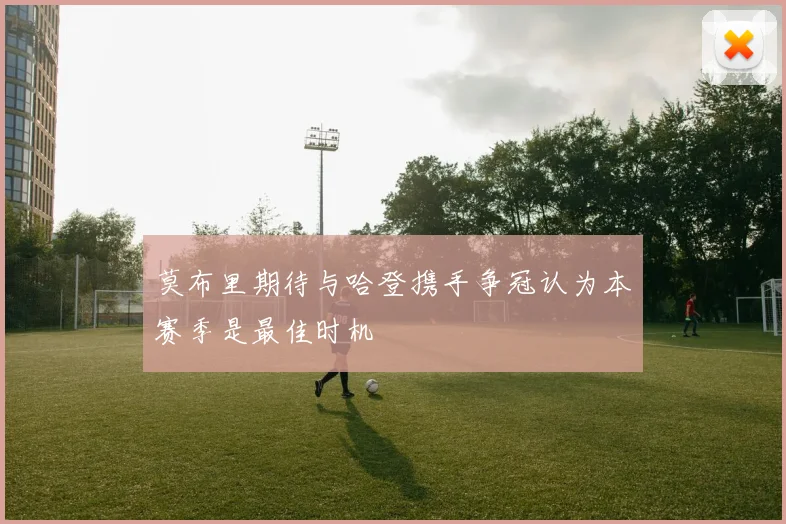 莫布里期待与哈登携手争冠认为本赛季是最佳时机