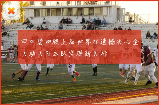 田中碧回顾上届世界杯遗憾决心全力助力日本队实现新目标