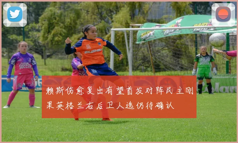 赖斯伤愈复出有望首发对阵民主刚果英格兰右后卫人选仍待确认