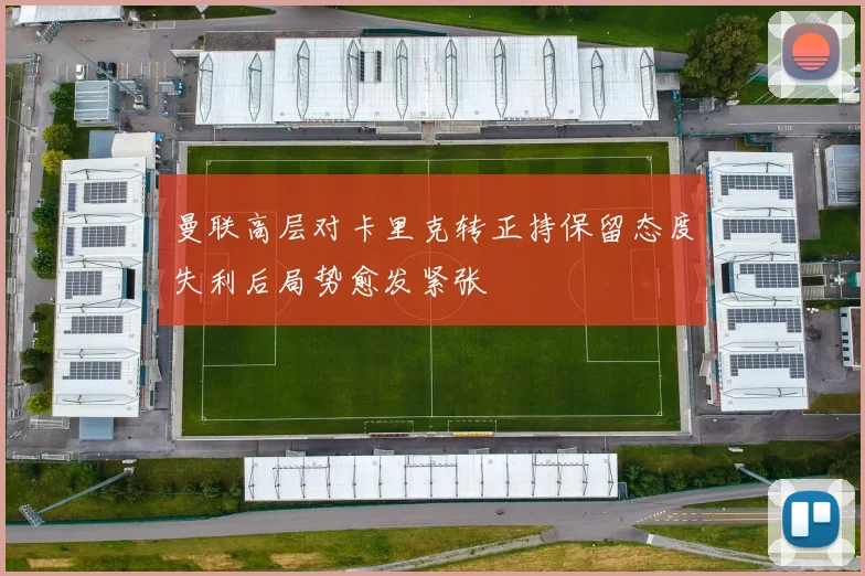 曼联高层对卡里克转正持保留态度失利后局势愈发紧张