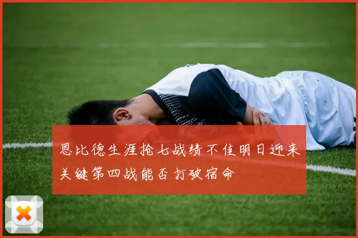 恩比德生涯抢七战绩不佳明日迎来关键第四战能否打破宿命