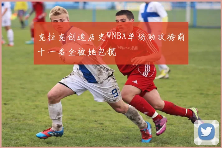 克拉克创造历史WNBA单场助攻榜前十一名全被她包揽