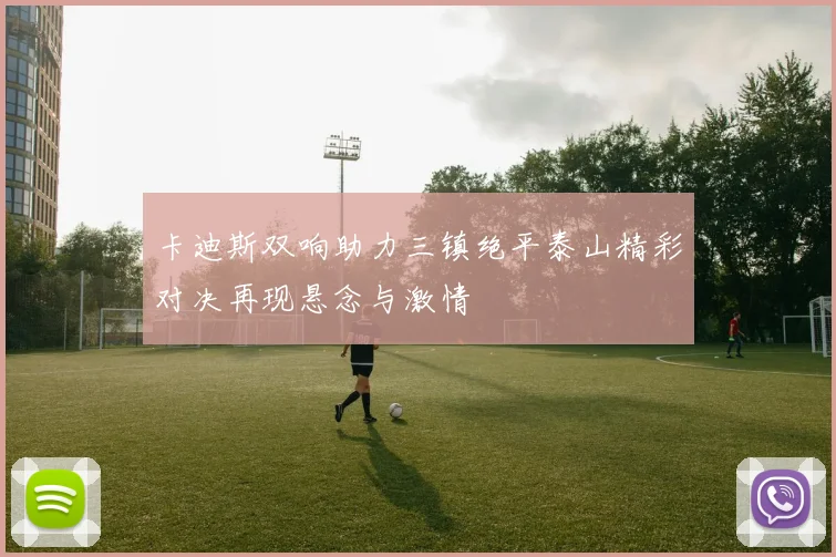 卡迪斯双响助力三镇绝平泰山精彩对决再现悬念与激情