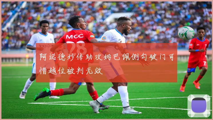 阿诺德妙传助攻姆巴佩侧勾破门可惜越位被判无效