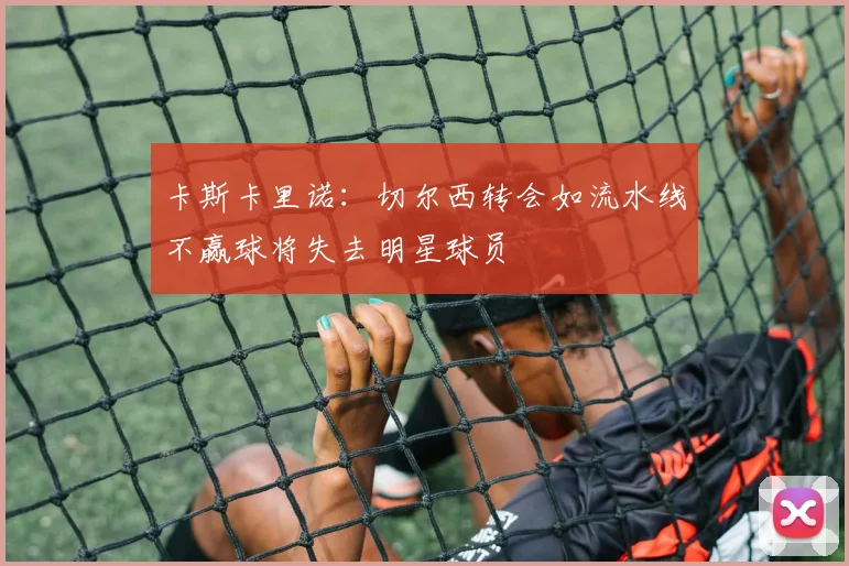 卡斯卡里诺：切尔西转会如流水线不赢球将失去明星球员