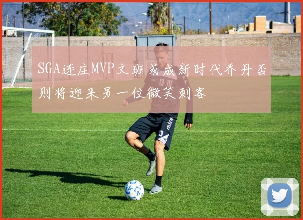 SGA连庄MVP文班或成新时代乔丹否则将迎来另一位微笑刺客