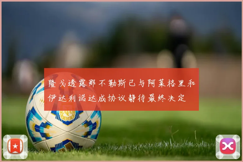 隆戈透露那不勒斯已与阿莱格里和伊达利诺达成协议静待最终决定