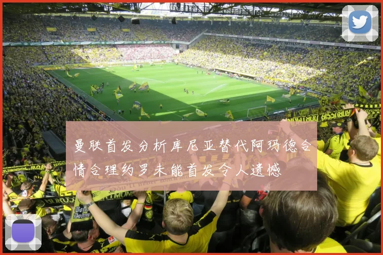 曼联首发分析库尼亚替代阿玛德合情合理约罗未能首发令人遗憾